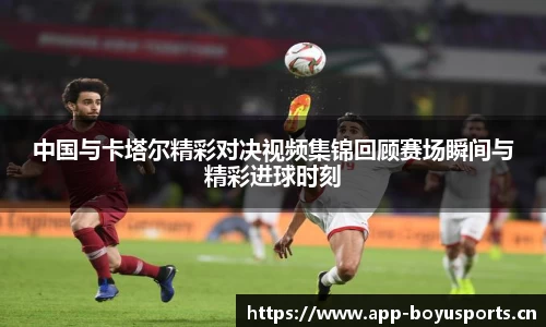 中国与卡塔尔精彩对决视频集锦回顾赛场瞬间与精彩进球时刻