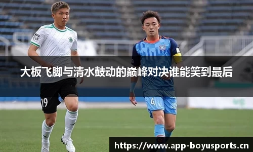 大板飞脚与清水鼓动的巅峰对决谁能笑到最后